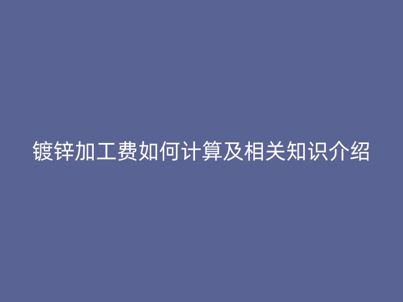 鍍鋅加工費如何計算及相關(guān)知識介紹