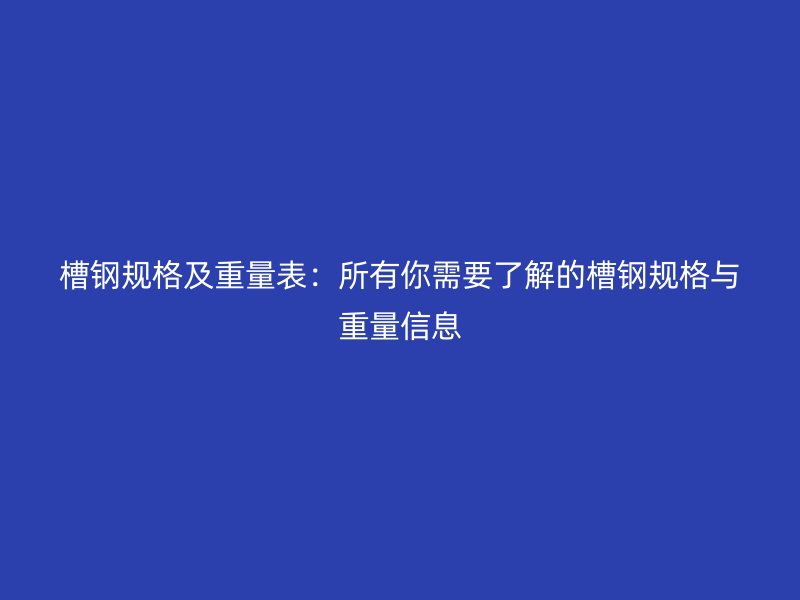 槽鋼規(guī)格及重量表：所有你需要了解的槽鋼規(guī)格與重量信息