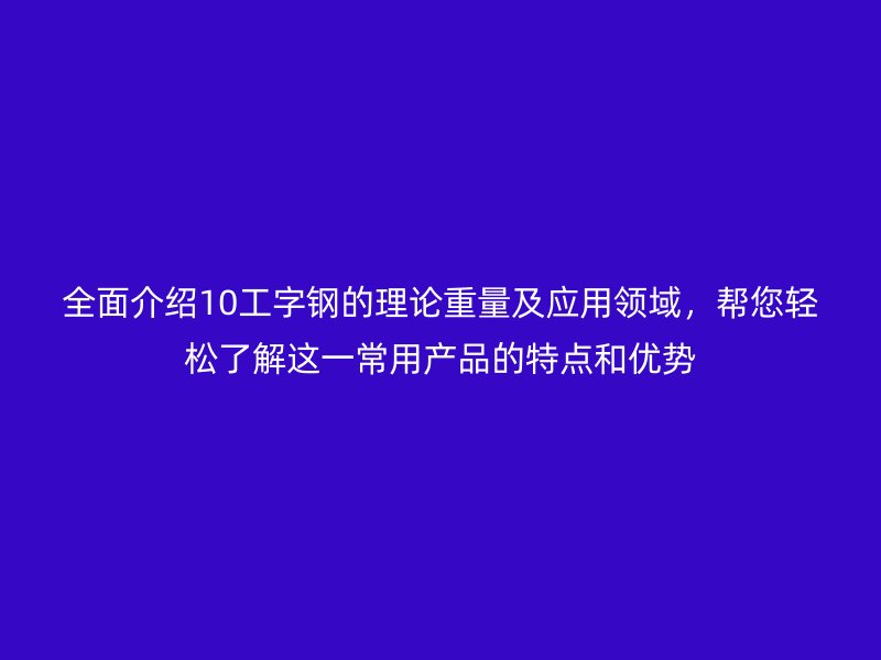 全面介紹10工字鋼的理論重量及應(yīng)用領(lǐng)域，幫您輕松了解這一常用產(chǎn)品的特點(diǎn)和優(yōu)勢