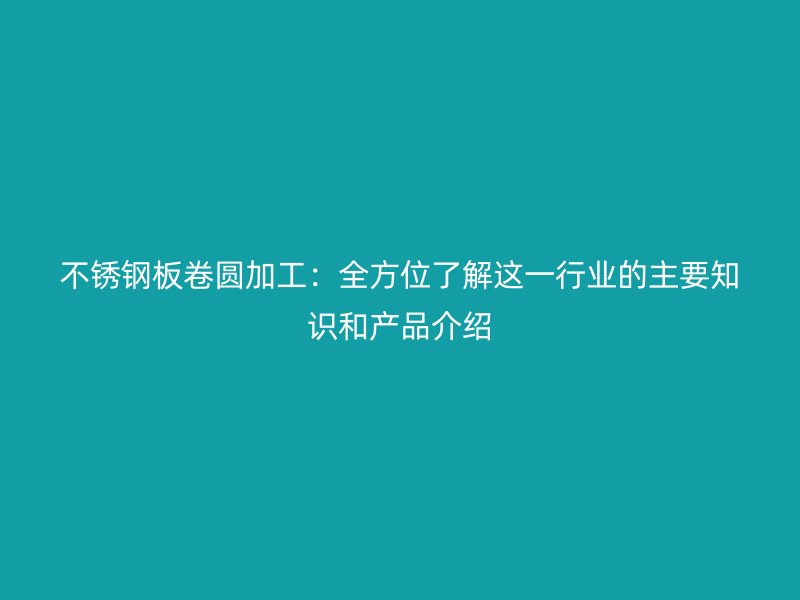 不銹鋼板卷圓加工：全方位了解這一行業(yè)的主要知識和產品介紹