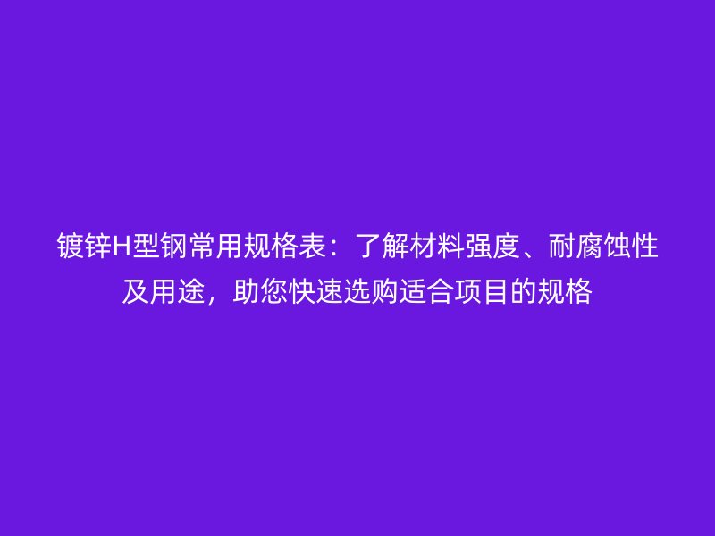 鍍鋅H型鋼常用規(guī)格表：了解材料強(qiáng)度、耐腐蝕性及用途，助您快速選購適合項目的規(guī)格