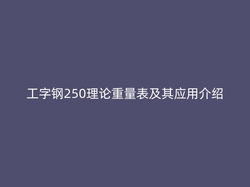 工字鋼250理論重量表及其應(yīng)用介紹