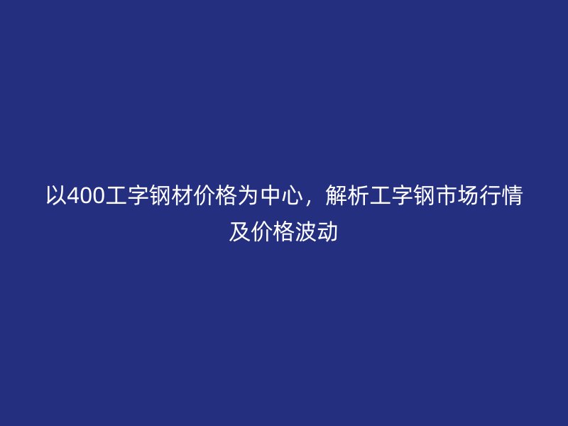 以400工字鋼材價格為中心，解析工字鋼市場行情及價格波動