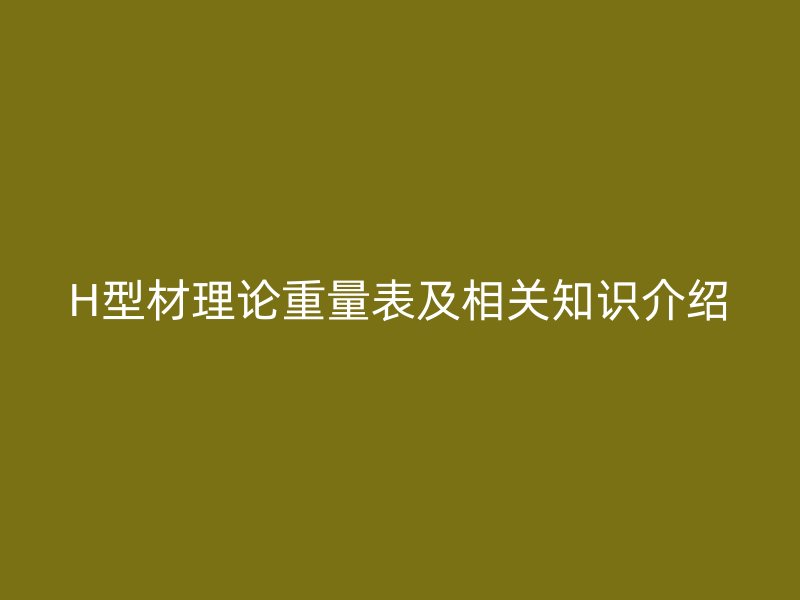 H型材理論重量表及相關(guān)知識(shí)介紹