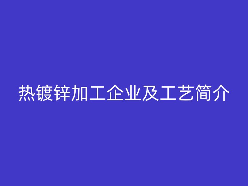 熱鍍鋅加工企業(yè)及工藝簡介
