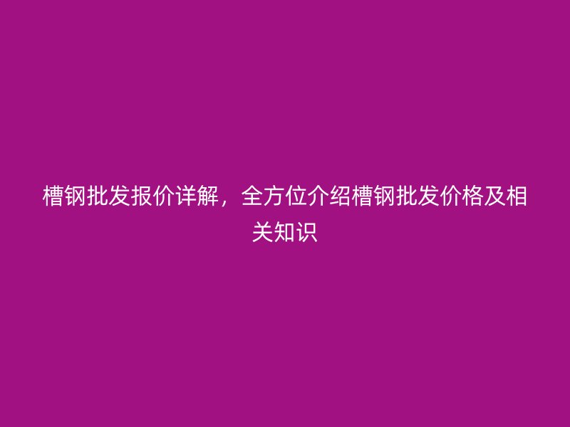 槽鋼批發(fā)報價詳解，全方位介紹槽鋼批發(fā)價格及相關(guān)知識