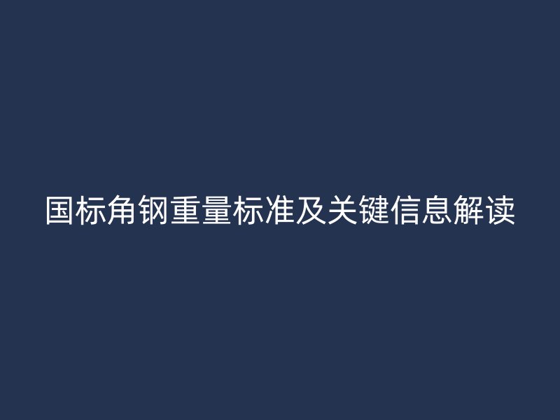 國標(biāo)角鋼重量標(biāo)準(zhǔn)及關(guān)鍵信息解讀