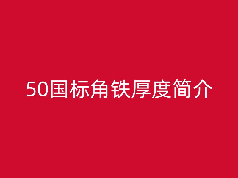 50國(guó)標(biāo)角鐵厚度簡(jiǎn)介