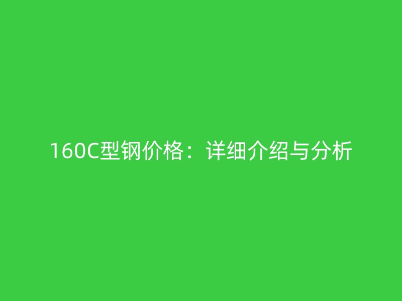 160C型鋼價(jià)格：詳細(xì)介紹與分析