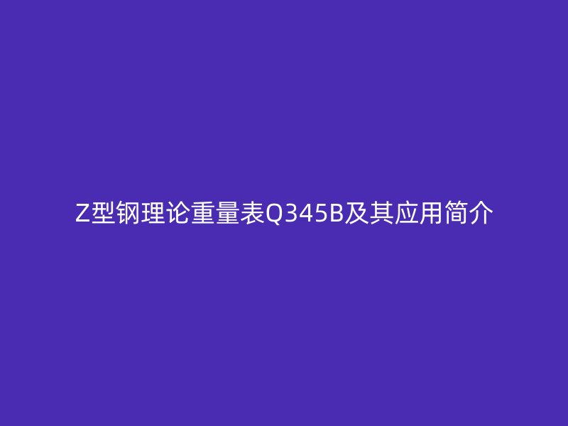Z型鋼理論重量表Q345B及其應(yīng)用簡(jiǎn)介
