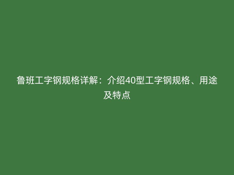 魯班工字鋼規(guī)格詳解：介紹40型工字鋼規(guī)格、用途及特點(diǎn)