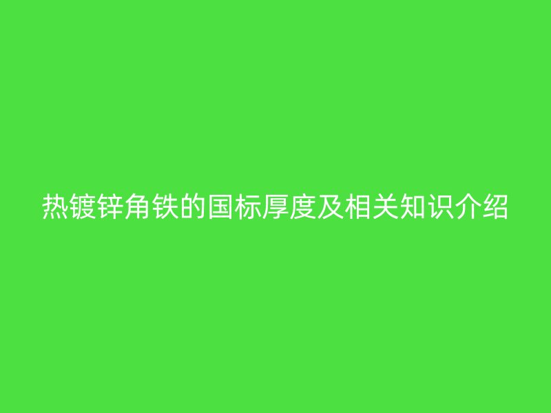 熱鍍鋅角鐵的國標厚度及相關(guān)知識介紹