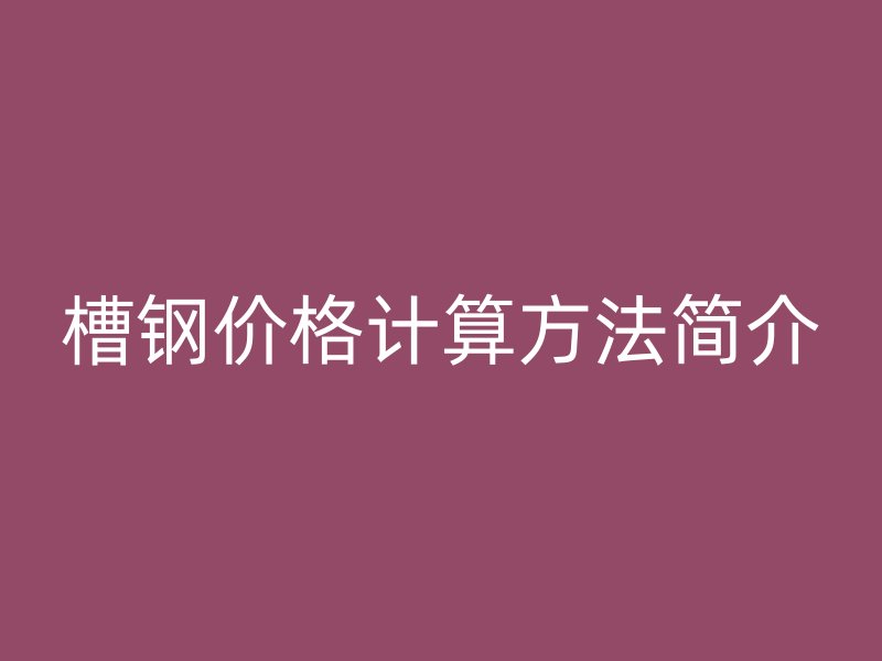槽鋼價(jià)格計(jì)算方法簡(jiǎn)介
