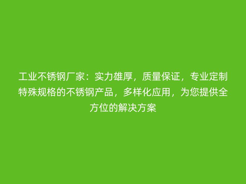 工業(yè)不銹鋼廠家：實(shí)力雄厚，質(zhì)量保證，專業(yè)定制特殊規(guī)格的不銹鋼產(chǎn)品，多樣化應(yīng)用，為您提供全方位的解決方案