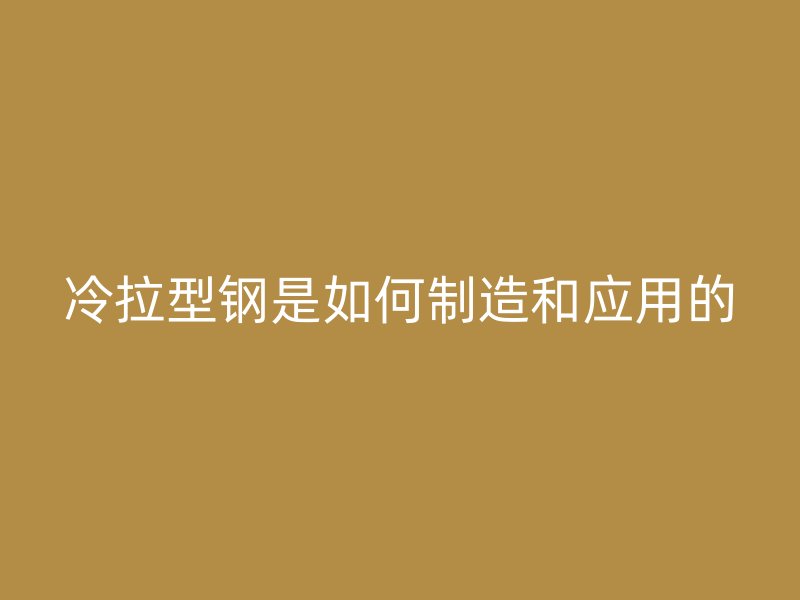 冷拉型鋼是如何制造和應用的