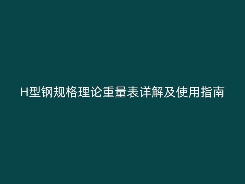 H型鋼規(guī)格理論重量表詳解及使用指南