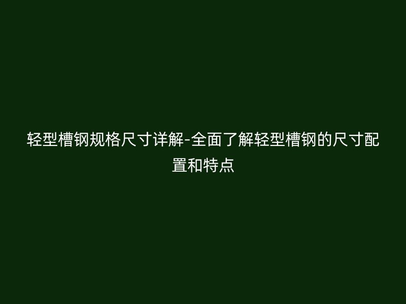 輕型槽鋼規(guī)格尺寸詳解-全面了解輕型槽鋼的尺寸配置和特點(diǎn)
