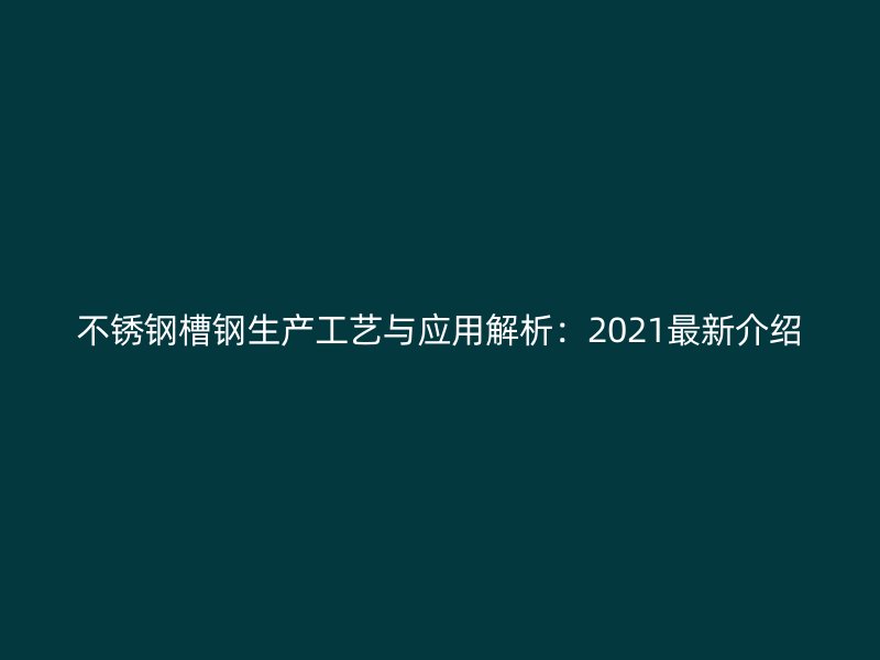 不銹鋼槽鋼生產(chǎn)工藝與應用解析:2021最新介紹