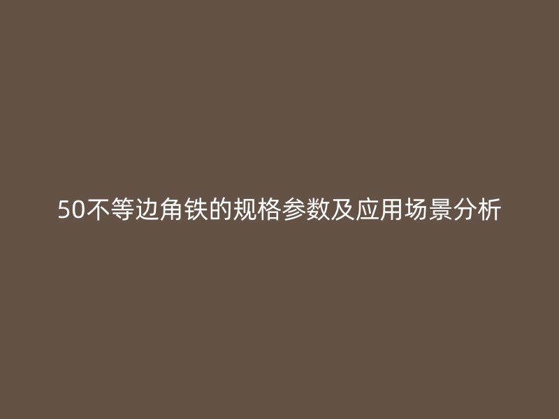 50不等邊角鐵的規(guī)格參數(shù)及應(yīng)用場(chǎng)景分析