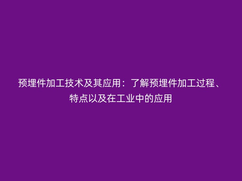 預(yù)埋件加工技術(shù)及其應(yīng)用：了解預(yù)埋件加工過程、特點以及在工業(yè)中的應(yīng)用