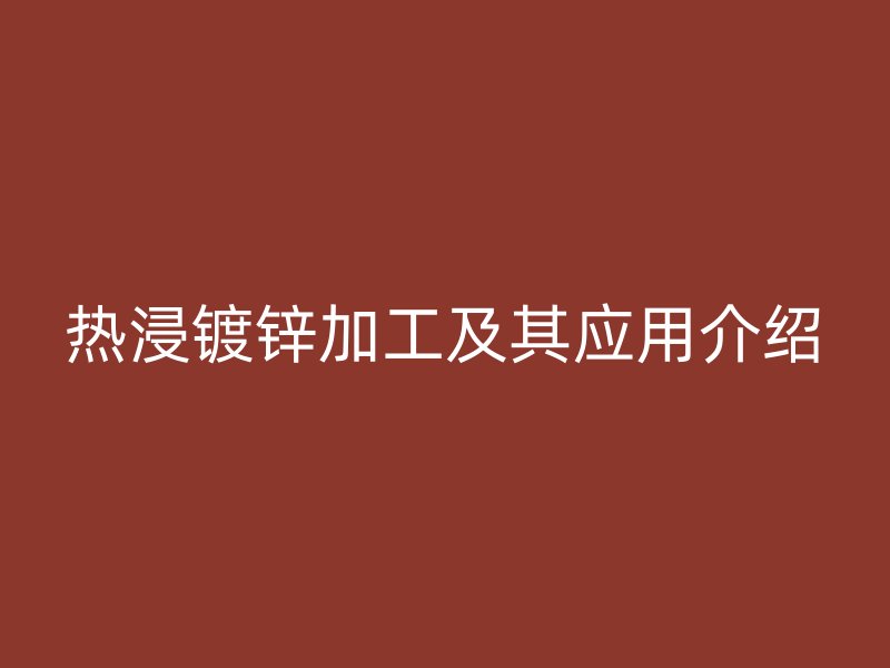 熱浸鍍鋅加工及其應(yīng)用介紹
