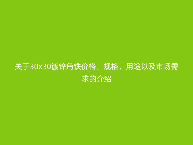 關于30x30鍍鋅角鐵價格，規(guī)格，用途以及市場需求的介紹