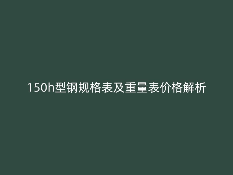 150h型鋼規(guī)格表及重量表價格解析