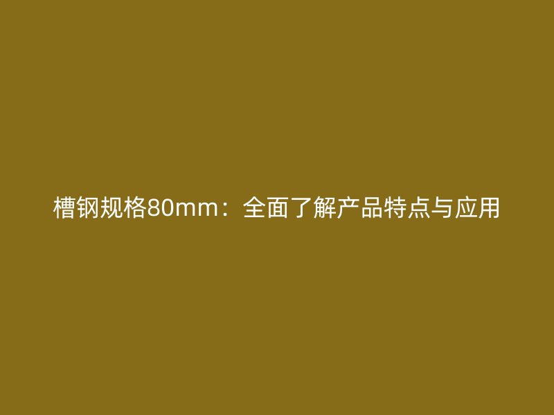 槽鋼規(guī)格80mm:全面了解產(chǎn)品特點(diǎn)與應(yīng)用
