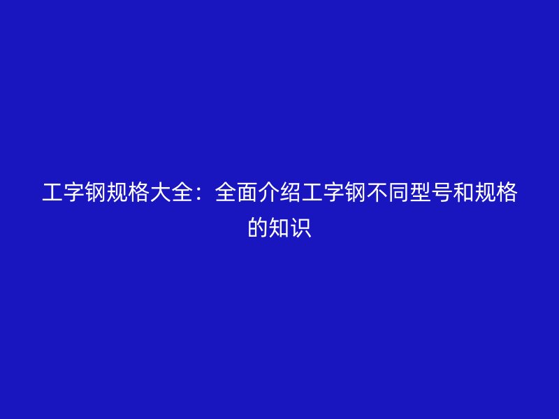 工字鋼規(guī)格大全:全面介紹工字鋼不同型號和規(guī)格的知識