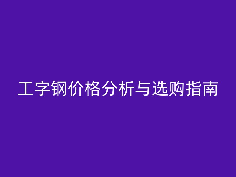 工字鋼價格分析與選購指南