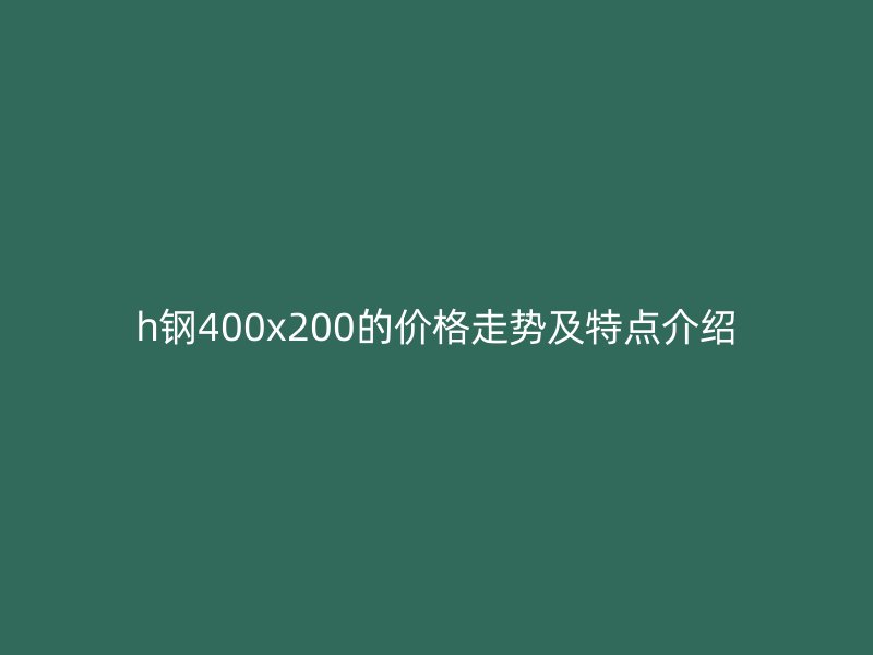 h鋼400x200的價(jià)格走勢(shì)及特點(diǎn)介紹
