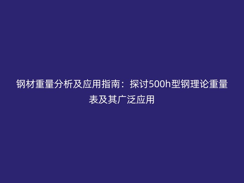 鋼材重量分析及應用指南：探討500h型鋼理論重量表及其廣泛應用