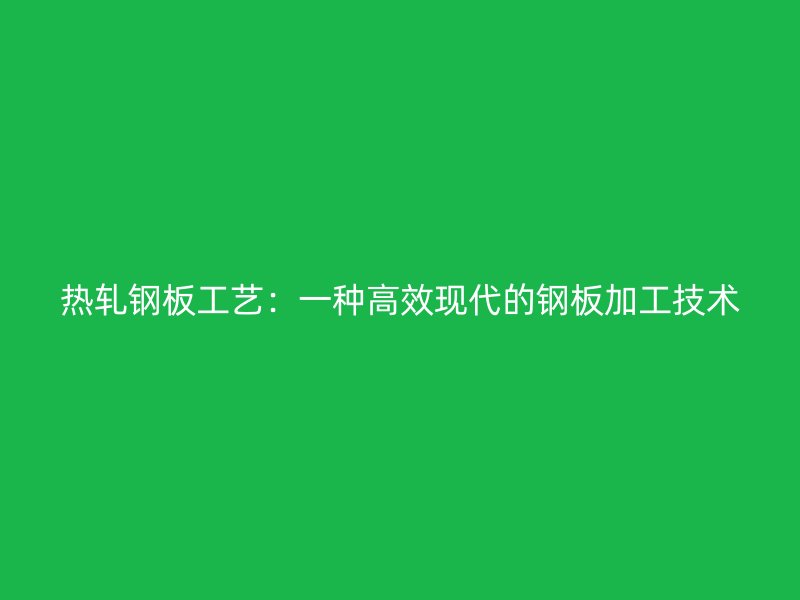 熱軋鋼板工藝：一種高效現(xiàn)代的鋼板加工技術(shù)