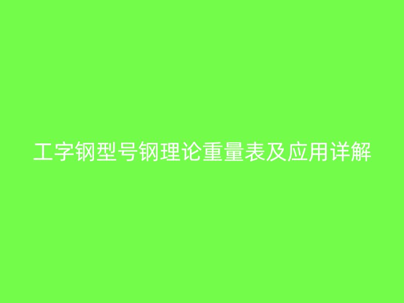 工字鋼型號鋼理論重量表及應(yīng)用詳解