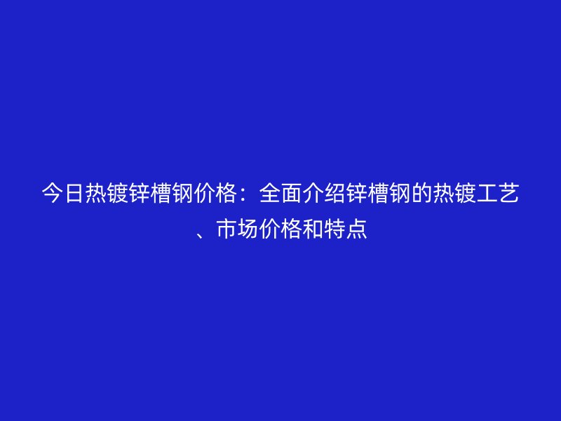 今日熱鍍鋅槽鋼價(jià)格：全面介紹鋅槽鋼的熱鍍工藝、市場(chǎng)價(jià)格和特點(diǎn)