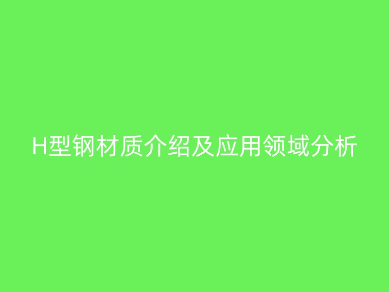 H型鋼材質(zhì)介紹及應(yīng)用領(lǐng)域分析