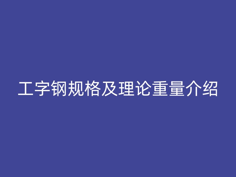 工字鋼規(guī)格及理論重量介紹
