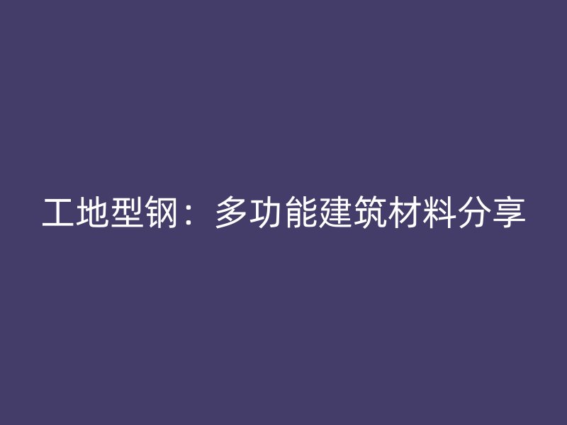 工地型鋼：多功能建筑材料分享