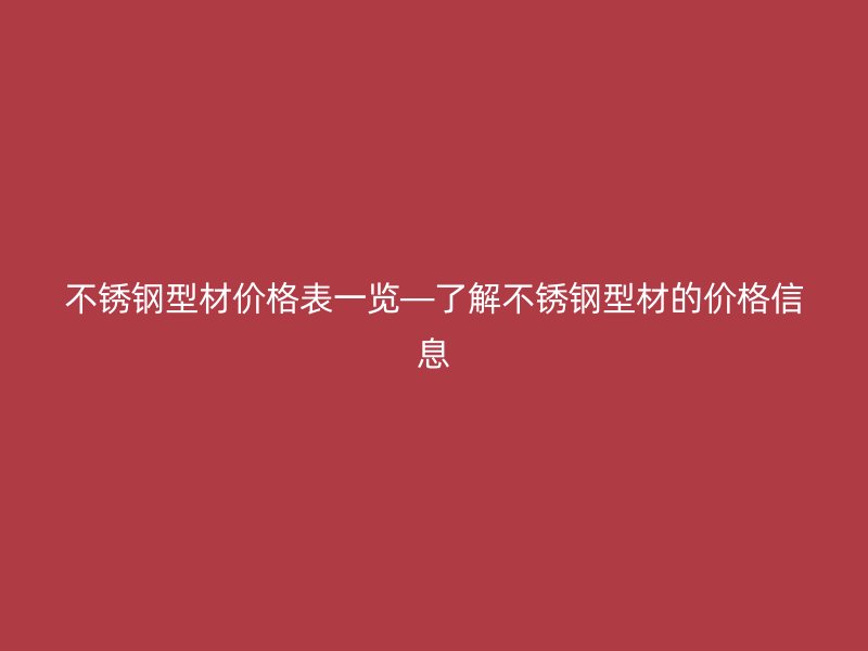 不銹鋼型材價格表一覽—了解不銹鋼型材的價格信息