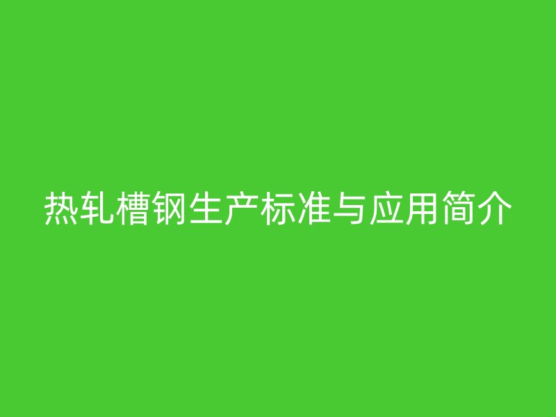 熱軋槽鋼生產(chǎn)標(biāo)準(zhǔn)與應(yīng)用簡(jiǎn)介