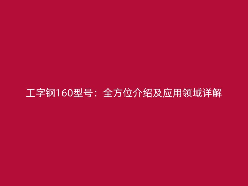 工字鋼160型號(hào):全方位介紹及應(yīng)用領(lǐng)域詳解