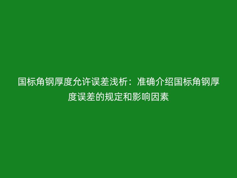 國標角鋼厚度允許誤差淺析:準確介紹國標角鋼厚度誤差的規(guī)定和影響因素