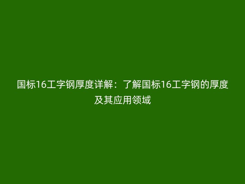 國(guó)標(biāo)16工字鋼厚度詳解:了解國(guó)標(biāo)16工字鋼的厚度及其應(yīng)用領(lǐng)域