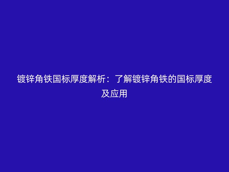 鍍鋅角鐵國(guó)標(biāo)厚度解析:了解鍍鋅角鐵的國(guó)標(biāo)厚度及應(yīng)用