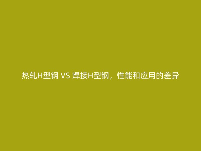 熱軋H型鋼 VS 焊接H型鋼，性能和應(yīng)用的差異