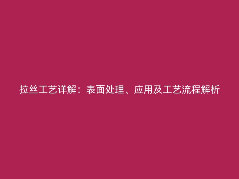 拉絲工藝詳解：表面處理、應用及工藝流程解析