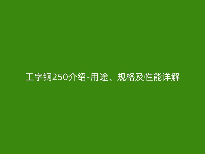 工字鋼250介紹-用途、規(guī)格及性能詳解