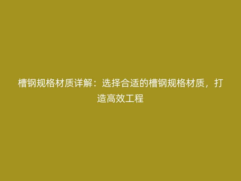 槽鋼規(guī)格材質(zhì)詳解：選擇合適的槽鋼規(guī)格材質(zhì)，打造高效工程