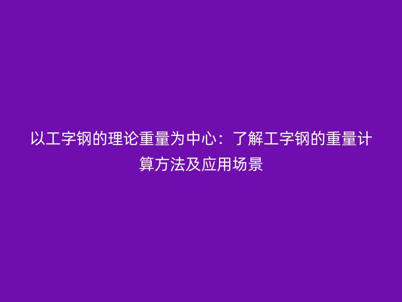 以工字鋼的理論重量為中心:了解工字鋼的重量計(jì)算方法及應(yīng)用場(chǎng)景