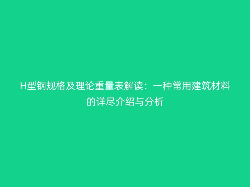 H型鋼規(guī)格及理論重量表解讀：一種常用建筑材料的詳盡介紹與分析
